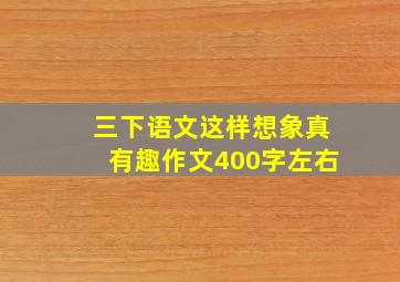 三下语文这样想象真有趣作文400字左右