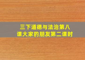 三下道德与法治第八课大家的朋友第二课时