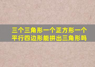 三个三角形一个正方形一个平行四边形能拼出三角形吗