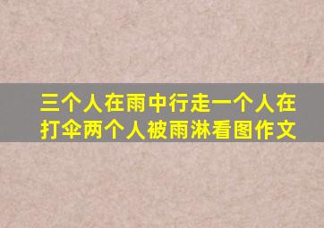 三个人在雨中行走一个人在打伞两个人被雨淋看图作文