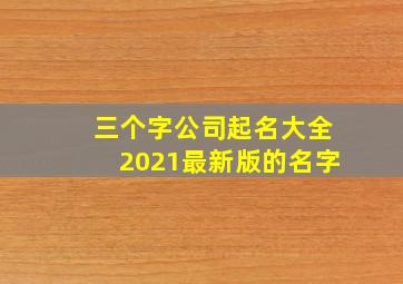 三个字公司起名大全2021最新版的名字