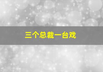 三个总裁一台戏