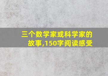 三个数学家或科学家的故事,150字阅读感受