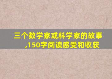 三个数学家或科学家的故事,150字阅读感受和收获