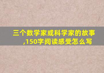 三个数学家或科学家的故事,150字阅读感受怎么写