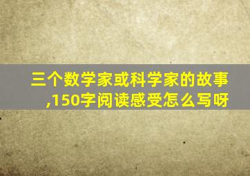 三个数学家或科学家的故事,150字阅读感受怎么写呀