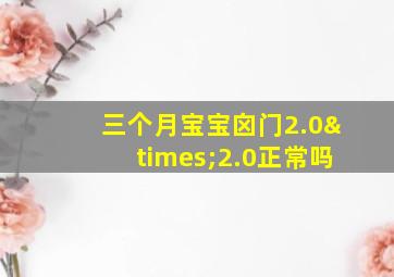 三个月宝宝囟门2.0×2.0正常吗