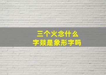 三个火念什么字燚是象形字吗