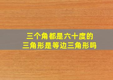 三个角都是六十度的三角形是等边三角形吗