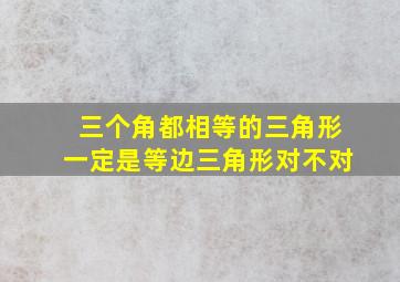 三个角都相等的三角形一定是等边三角形对不对