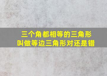 三个角都相等的三角形叫做等边三角形对还是错