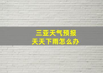 三亚天气预报天天下雨怎么办