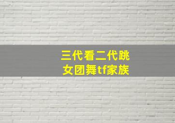 三代看二代跳女团舞tf家族