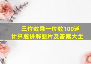 三位数乘一位数100道计算题讲解图片及答案大全