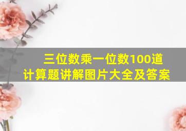 三位数乘一位数100道计算题讲解图片大全及答案