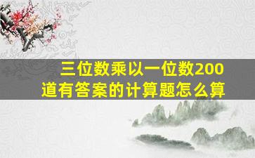 三位数乘以一位数200道有答案的计算题怎么算