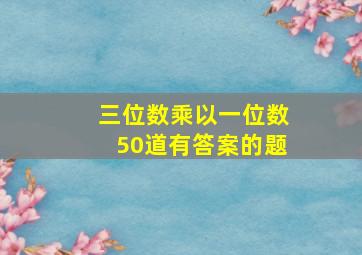 三位数乘以一位数50道有答案的题