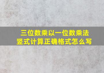 三位数乘以一位数乘法竖式计算正确格式怎么写