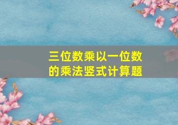 三位数乘以一位数的乘法竖式计算题