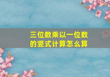 三位数乘以一位数的竖式计算怎么算