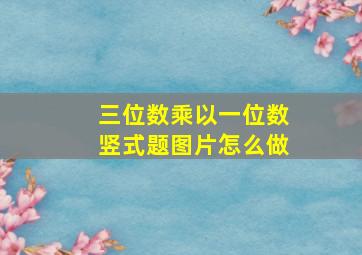 三位数乘以一位数竖式题图片怎么做