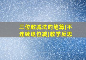 三位数减法的笔算(不连续退位减)教学反思