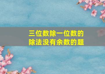 三位数除一位数的除法没有余数的题