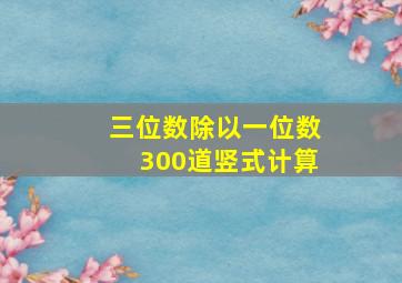 三位数除以一位数300道竖式计算