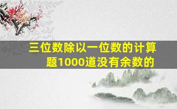 三位数除以一位数的计算题1000道没有余数的