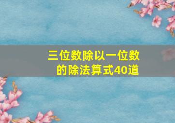 三位数除以一位数的除法算式40道