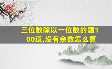 三位数除以一位数的题100道,没有余数怎么算