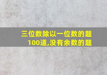 三位数除以一位数的题100道,没有余数的题