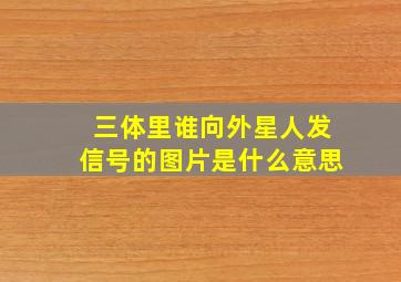 三体里谁向外星人发信号的图片是什么意思