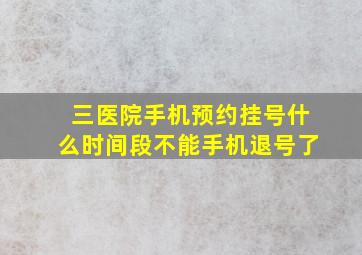 三医院手机预约挂号什么时间段不能手机退号了