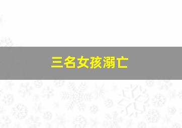 三名女孩溺亡