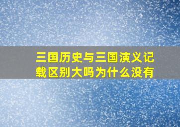 三国历史与三国演义记载区别大吗为什么没有