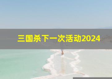 三国杀下一次活动2024