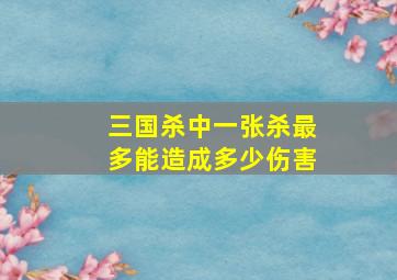 三国杀中一张杀最多能造成多少伤害