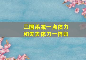 三国杀减一点体力和失去体力一样吗