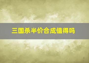 三国杀半价合成值得吗