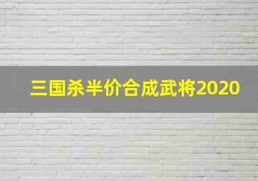 三国杀半价合成武将2020