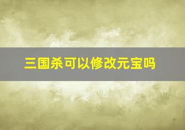 三国杀可以修改元宝吗