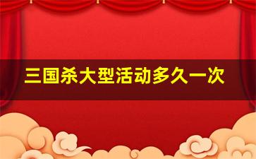 三国杀大型活动多久一次