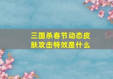 三国杀春节动态皮肤攻击特效是什么