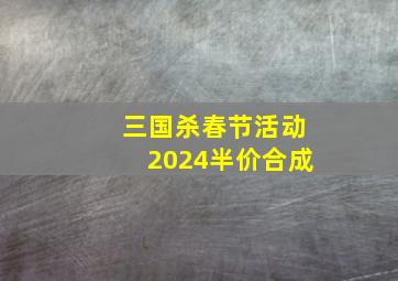 三国杀春节活动2024半价合成