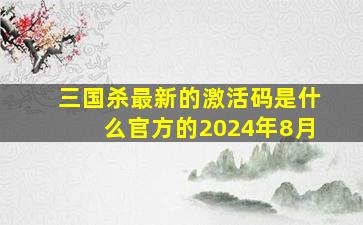 三国杀最新的激活码是什么官方的2024年8月