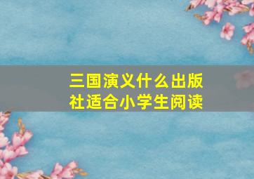 三国演义什么出版社适合小学生阅读