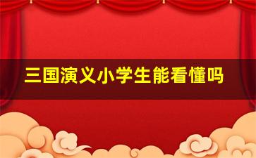 三国演义小学生能看懂吗