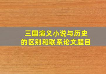 三国演义小说与历史的区别和联系论文题目