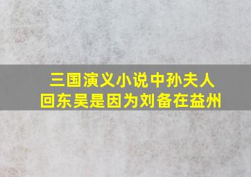 三国演义小说中孙夫人回东吴是因为刘备在益州